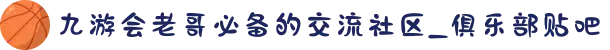 九游会老哥必备的交流社区_俱乐部贴吧